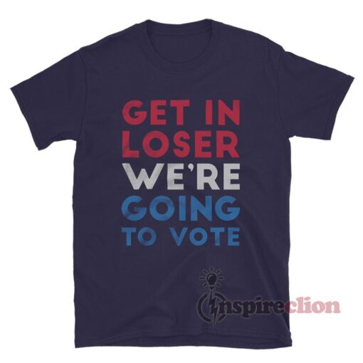 Get In Loser We're Going To Vote T-Shirt