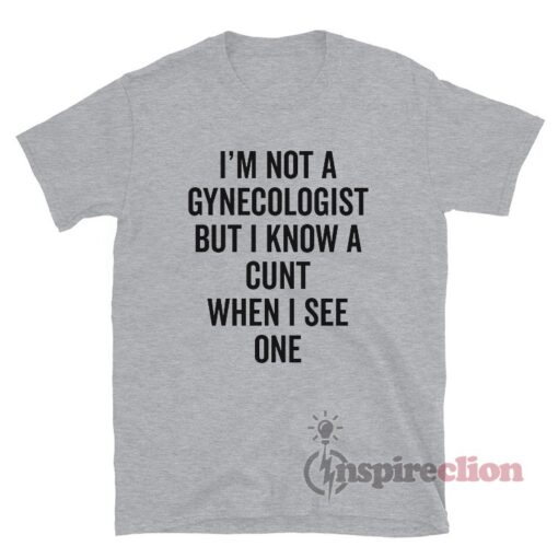 I'm Not A Gynecologist But I Know A Cunt When I See One T-Shirt