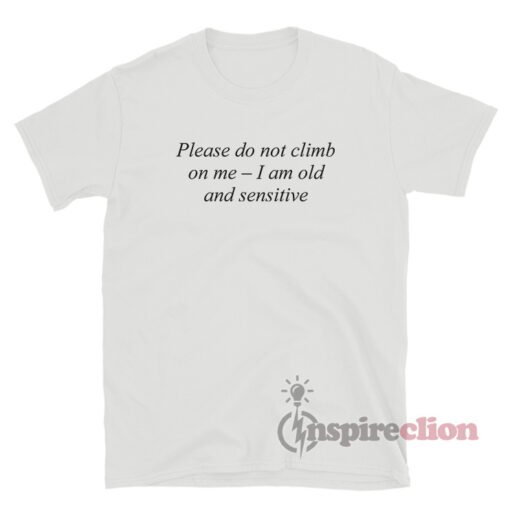 Please Do Not Climb On Me - I Am Old And Sensitive T-Shirt