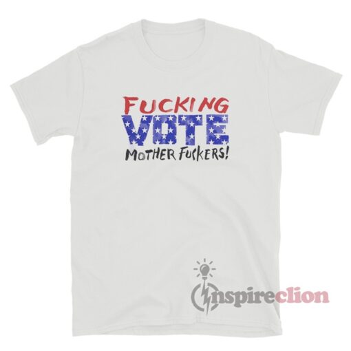 Fucking Vote Mother Fuckers T-Shirt