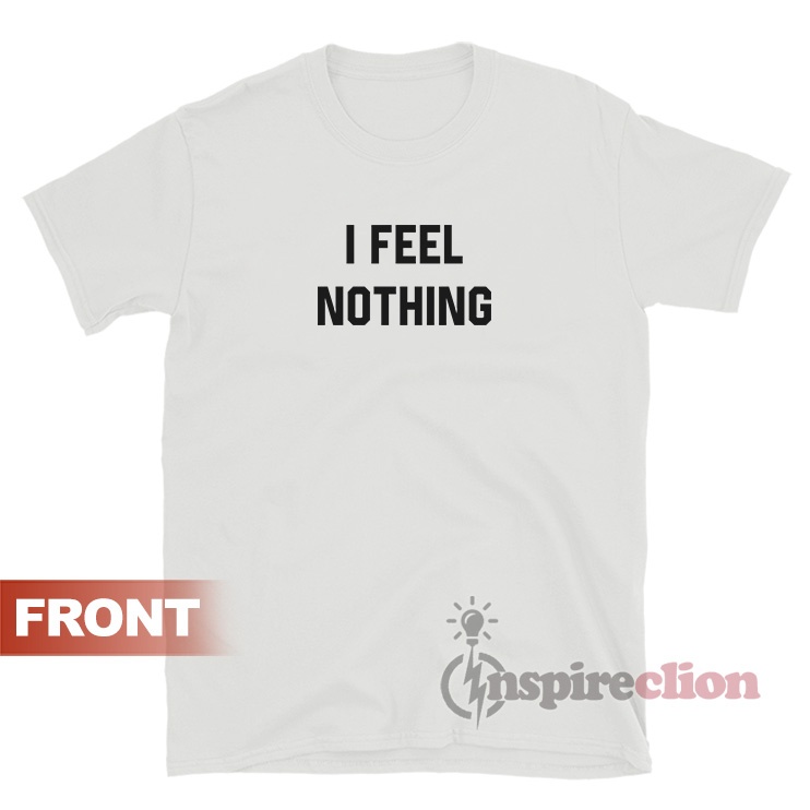 I Feel Nothing I Feel Everything TShirt