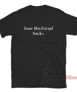 Your Boyfriend Sucks T-Shirt