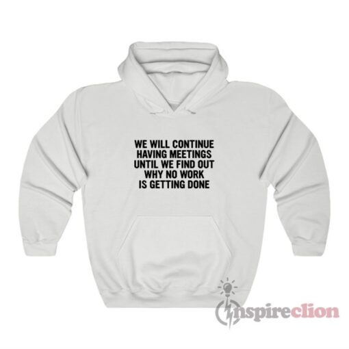 We Will Continue To Have Meetings Until We Find Out Why No Work Is Getting Done Hoodie