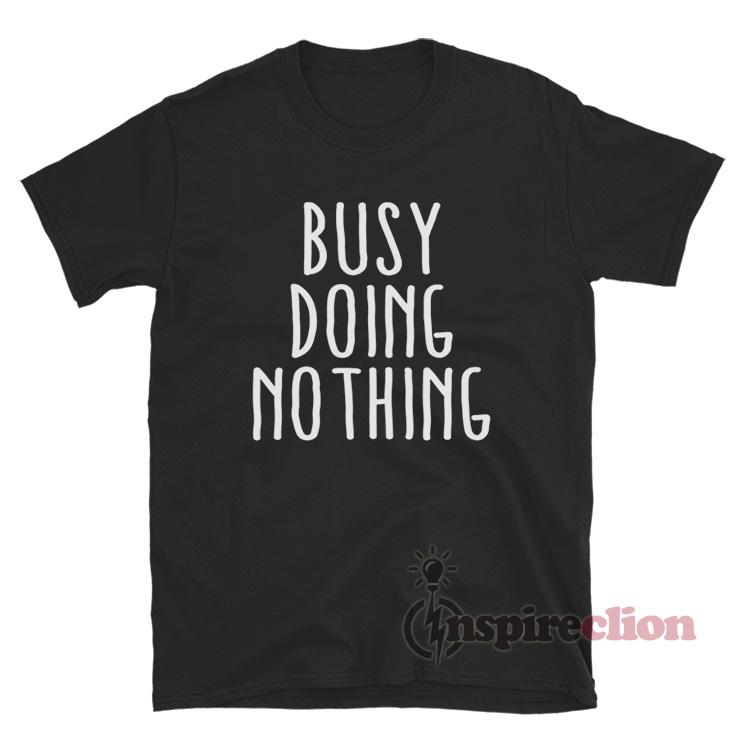 Busy Doing Nothing Shirt For Women Or Men