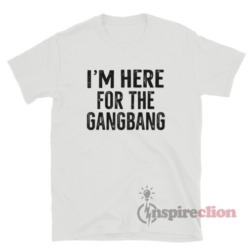 I'm Here For The Gangbang T-Shirt