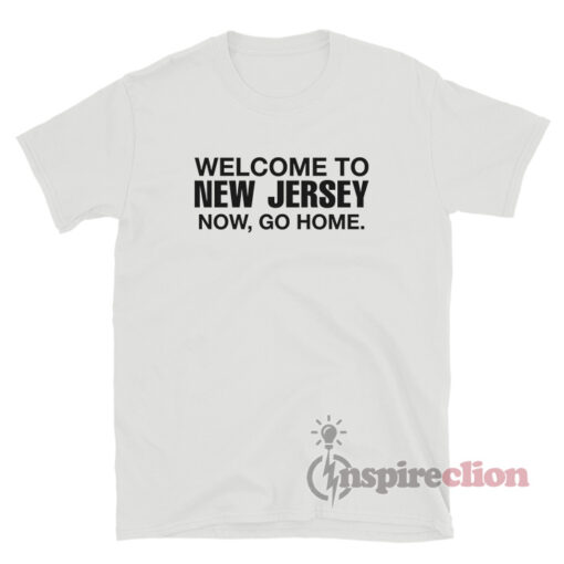 Welcome To New Jersey Now Go Home T-Shirt