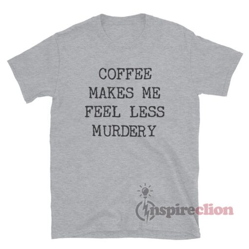 Coffee Makes Me Feel Less Murdery T-Shirt