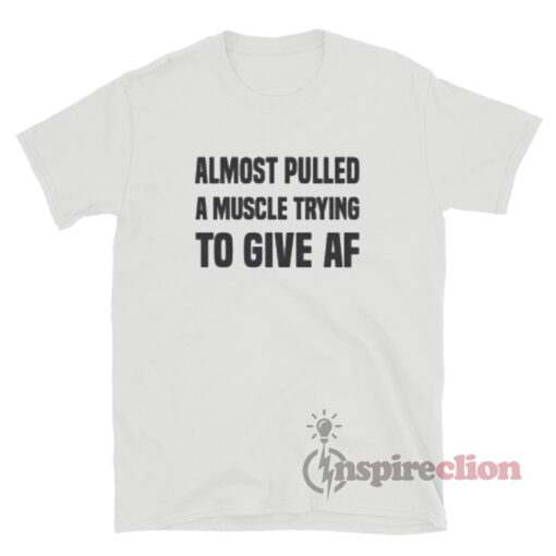 Almost Pulled A Muscle Trying To Give AF T-Shirt