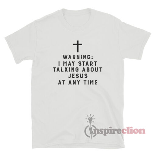 Warning I May Start Talking About Jesus At Any Time T-Shirt