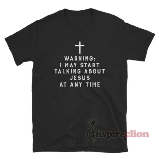 Warning I May Start Talking About Jesus At Any Time T-Shirt