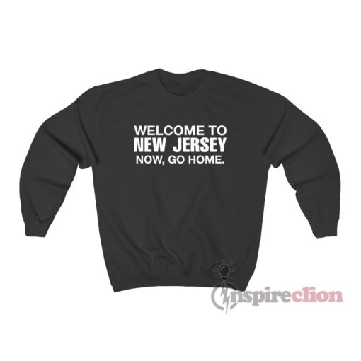 Welcome To New Jersey Now Go Home Sweatshirt