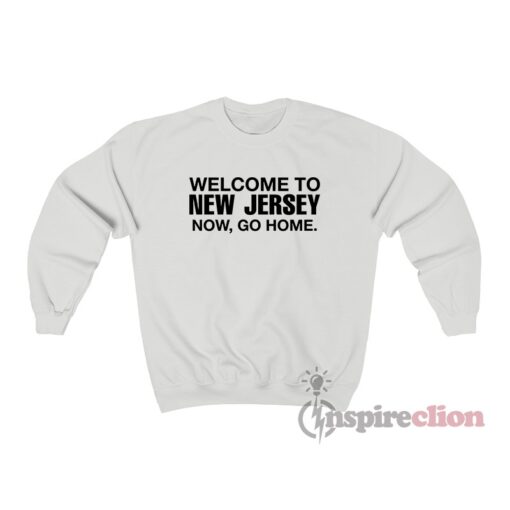 Welcome To New Jersey Now Go Home Sweatshirt