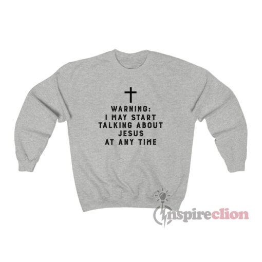 Warning I May Start Talking About Jesus At Any Time Sweatshirt