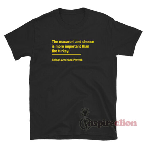 The Macaroni And Cheese Is More Important Than The Turkey African American Proverb T-Shirt