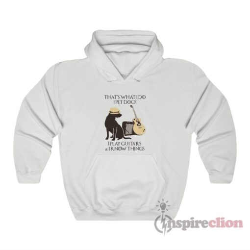 That What I Do I Pet Dogs I Play Guitars And I Know Things Hoodie