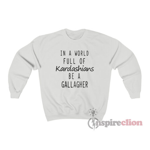 In A World Full Of Kardashians Be A Gallagher Sweatshirt