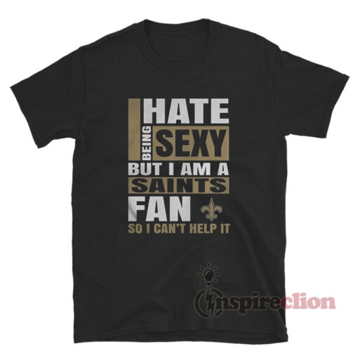 I Hate Being Sexy But I Am A Saints Fan So I Can't Help It T-Shirt