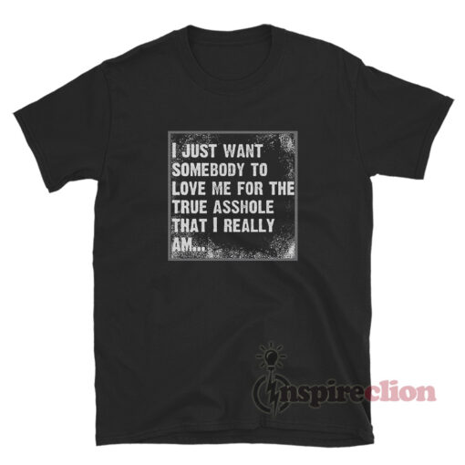 I Just Want Somebody To Love Me For The True Asshole T-Shirt