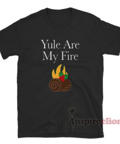 Yule Are My Fire T-Shirt