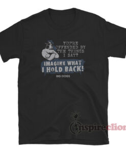 You're Offended By The Things I Say Imagine What I Hold Back T-Shirt