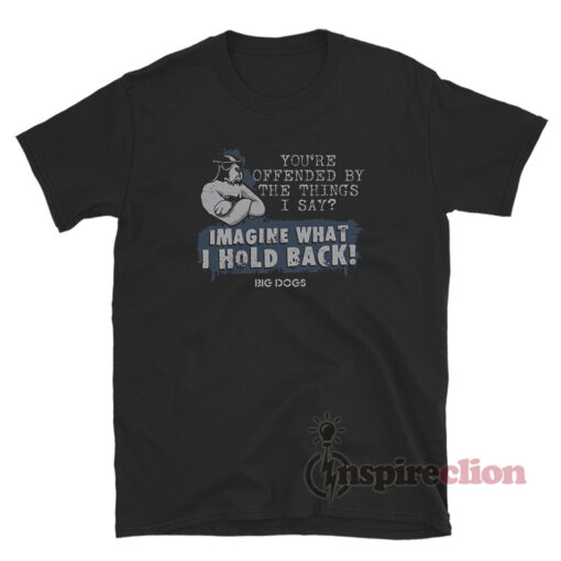 You're Offended By The Things I Say Imagine What I Hold Back T-Shirt