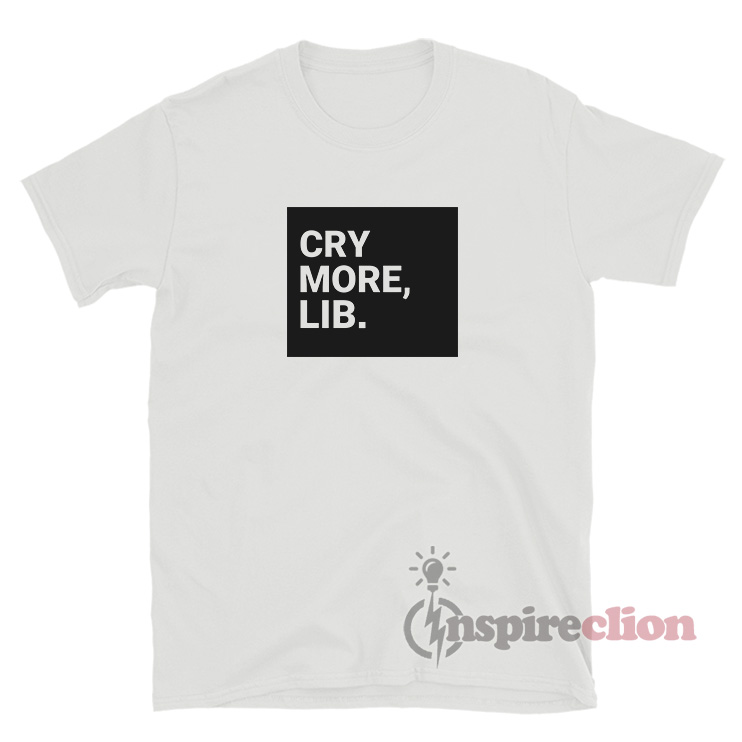 Cry More Lib TShirt For Women Or Men