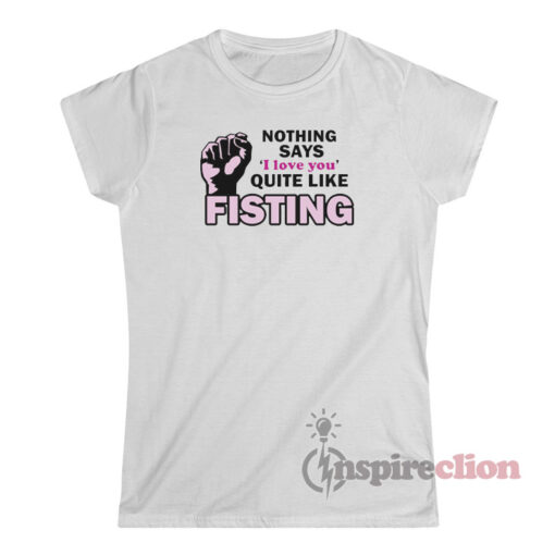 Nothing Says I Love You Quite Like Fisting T-Shirt