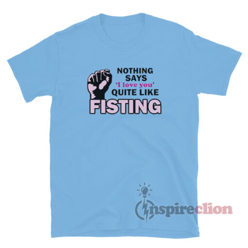 Nothing Says I Love You Quite Like Fisting T-Shirt