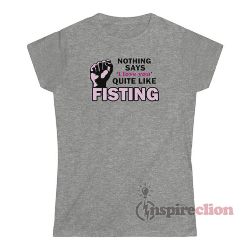 Nothing Says I Love You Quite Like Fisting T-Shirt