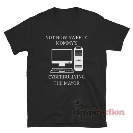 Not Now Sweety Mommy's Cyberbullying The Mayor T-Shirt