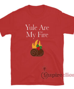 Yule Are My Fire T-Shirt