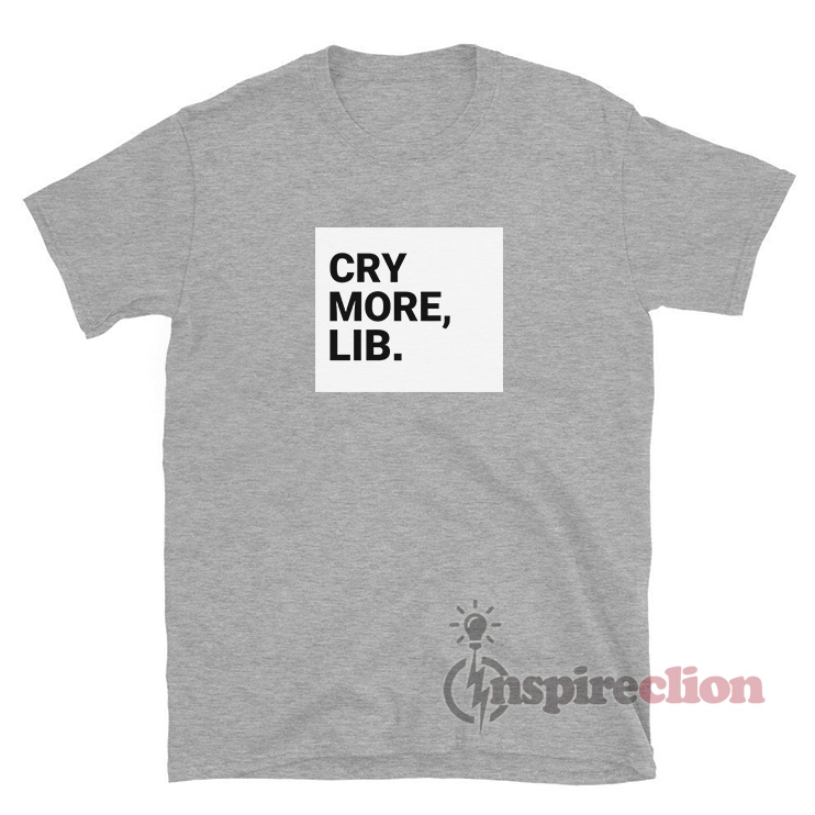Cry More Lib TShirt For Women Or Men