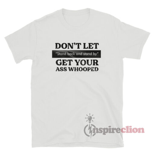 Don’t Let Stand Back And Stand By Get Your Ass Whooped T-Shirt