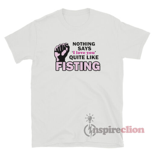Nothing Says I Love You Quite Like Fisting T-Shirt