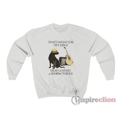 That What I Do I Pet Dogs I Play Guitars And I Know Things Sweatshirt