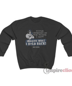 You're Offended By The Things I Say Imagine What I Hold Back Sweatshirt