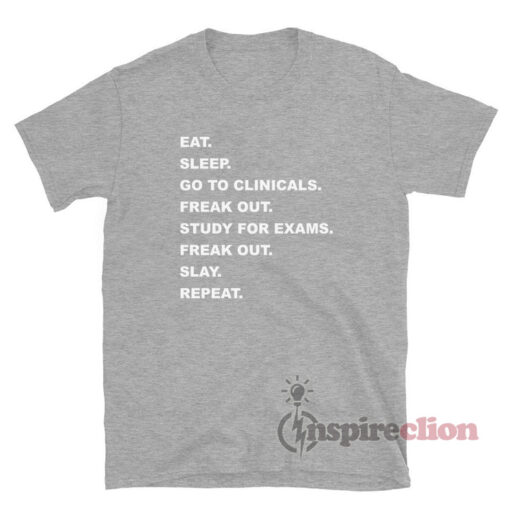 Eat Sleep Go To Clinicals Freak Out Study For Exams Freak Out Slay Repeat T-Shirt