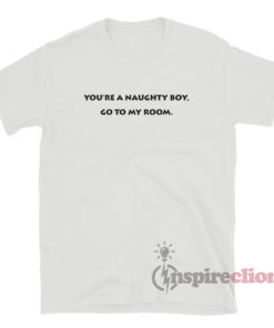 You're A Naughty Boy Go To My Room T-Shirt