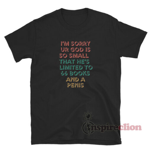 I'm Sorry Ur God Is So Small That He's Limited To 66 Books And A Penis T-Shirt