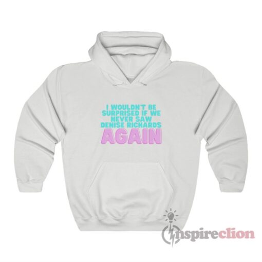 I Wouldn’t Be Surprised If We Never Saw Denise Richards Again Hoodie