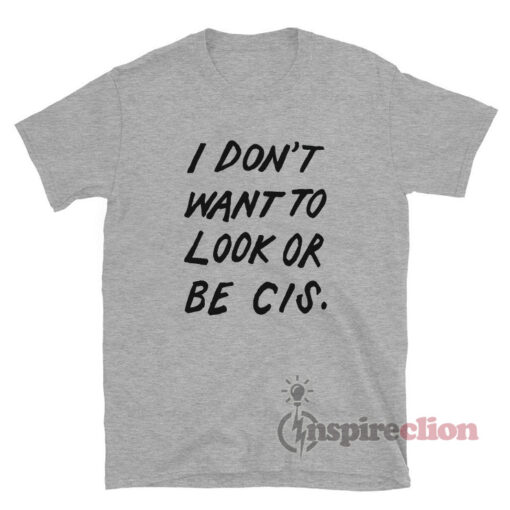 I Don't Want To Look Or Be Cis T-Shirt