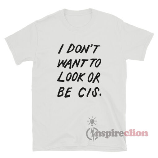 I Don't Want To Look Or Be Cis T-Shirt