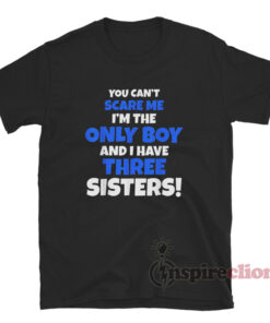 You Can't Scare Me I'm The Only Boy And I Have Three Sisters T-Shirt