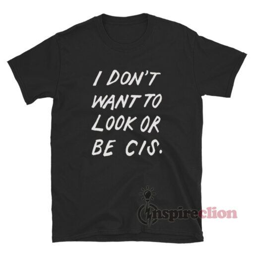 I Don't Want To Look Or Be Cis T-Shirt