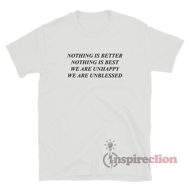 Nothing Is Better Nothing Is Best We Are Unhappy We Are T-Shirt