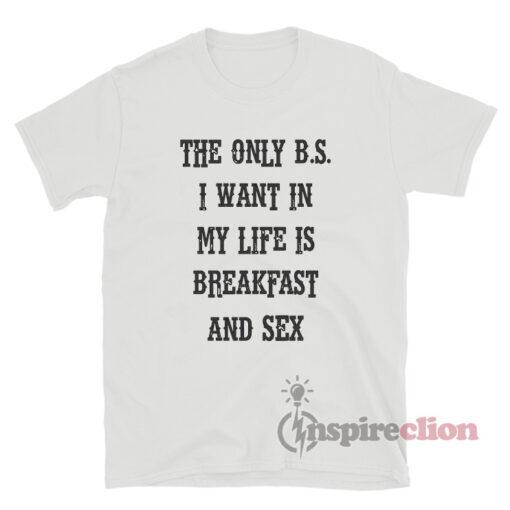 The Only B.S. I Want In My Life Is Breakfast And Sex T-Shirt