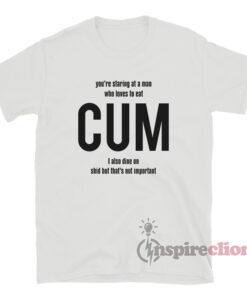You're Staring At A Man Who Loves To Eat CUM T-Shirt