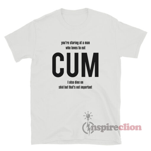 You're Staring At A Man Who Loves To Eat CUM T-Shirt