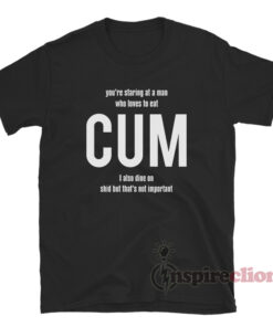 You're Staring At A Man Who Loves To Eat CUM T-Shirt
