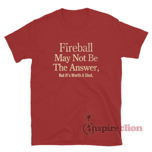 Fireball May Not Be The Answer But It's Worth A Shot T-Shirt